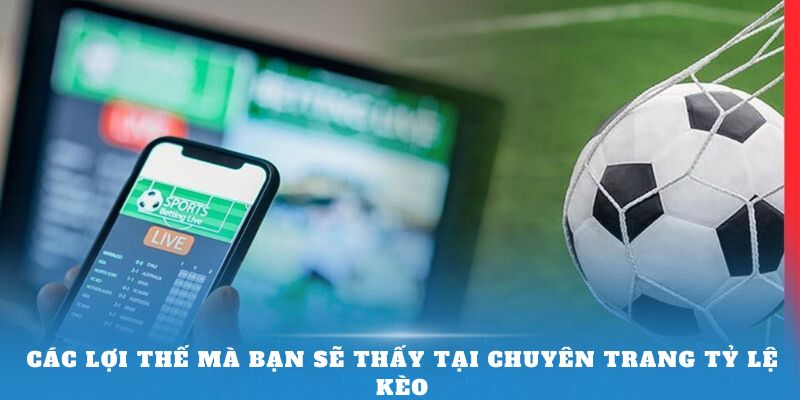 Các lợi thế mà bạn sẽ thấy tại chuyên trang Tỷ Lệ Kèo